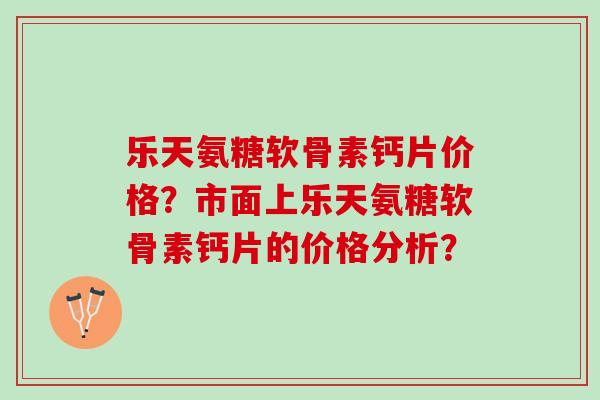 乐天氨糖软骨素钙片价格?市面上乐天氨糖软骨素钙片的价格分析? 乐天氨糖软骨素钙片价格?市面上乐天氨糖软骨素钙片的价格分析?
