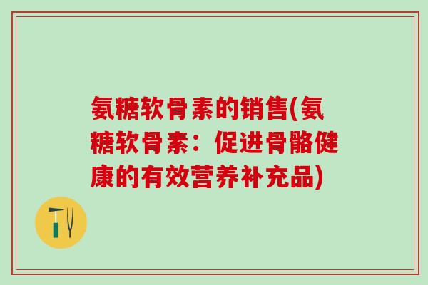 氨糖软骨素的销售(氨糖软骨素：促进骨骼健康的有效营养补充品)