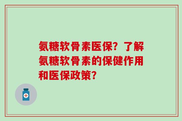 氨糖软骨素医保?了解氨糖软骨素的保健作用和医保政策? 氨糖软骨素医保?了解氨糖软骨素的保健作用和医保政策?