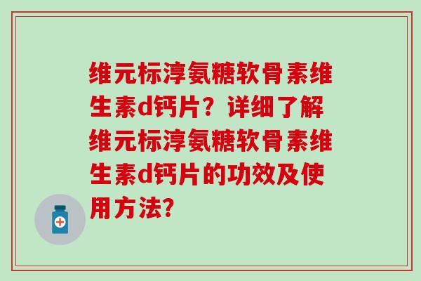 维元标淳氨糖软骨素维生素d钙片？详细了解维元标淳氨糖软骨素维生素d钙片的功效及使用方法？