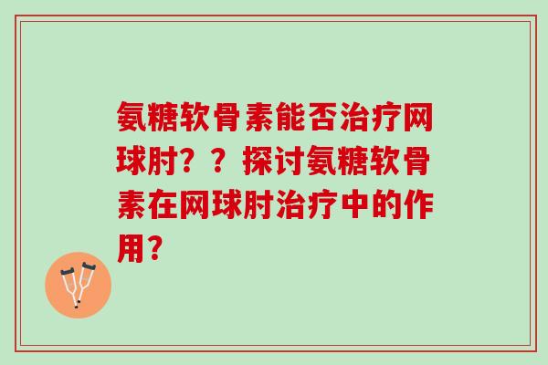 氨糖软骨素能否网球肘??探讨氨糖软骨素在网球肘中的作用? 氨糖软骨素能否网球肘??探讨氨糖软骨素在网球肘中的作用?