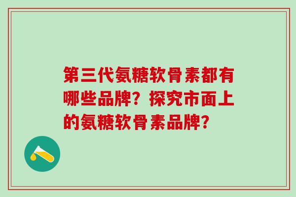 第三代氨糖软骨素都有哪些品牌？探究市面上的氨糖软骨素品牌？