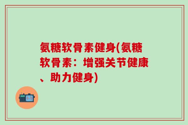 氨糖软骨素健身(氨糖软骨素：增强关节健康、助力健身)