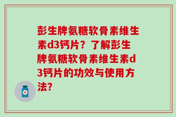 彭生牌氨糖软骨素维生素d3钙片？了解彭生牌氨糖软骨素维生素d3钙片的功效与使用方法？