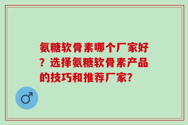 氨糖软骨素哪个厂家好？选择氨糖软骨素产品的技巧和推荐厂家？