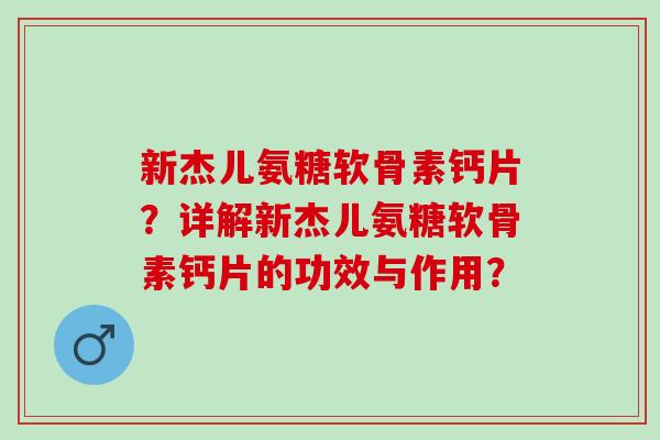 新杰儿氨糖软骨素钙片？详解新杰儿氨糖软骨素钙片的功效与作用？