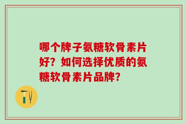 哪个牌子氨糖软骨素片好?如何选择优质的氨糖软骨素片品牌? 哪个牌子氨糖软骨素片好?如何选择优质的氨糖软骨素片品牌?