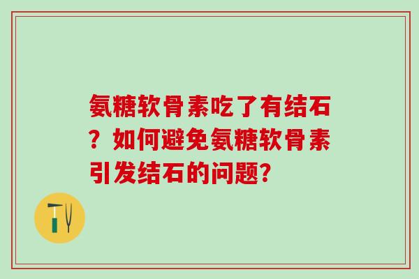 氨糖软骨素吃了有结石？如何避免氨糖软骨素引发结石的问题？