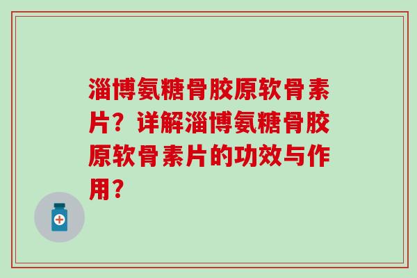 淄博氨糖骨胶原软骨素片？详解淄博氨糖骨胶原软骨素片的功效与作用？