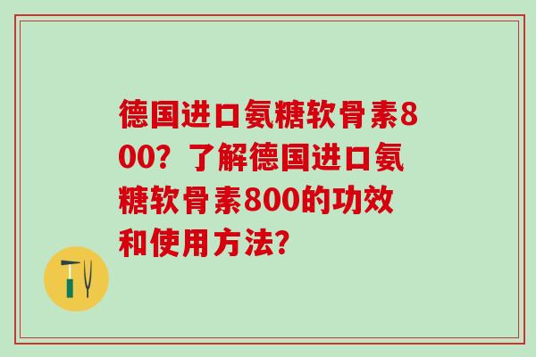 德国进口氨糖软骨素800？了解德国进口氨糖软骨素800的功效和使用方法？