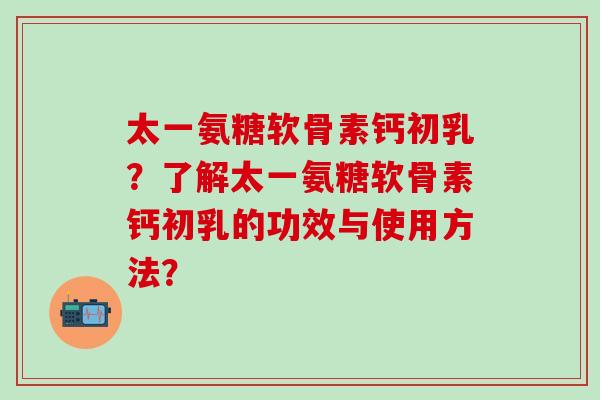太一氨糖软骨素钙初乳？了解太一氨糖软骨素钙初乳的功效与使用方法？