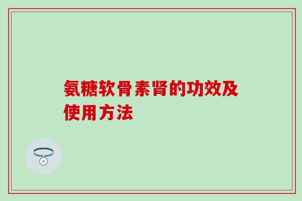 氨糖软骨素的功效及使用方法 氨糖软骨素的功效及使用方法