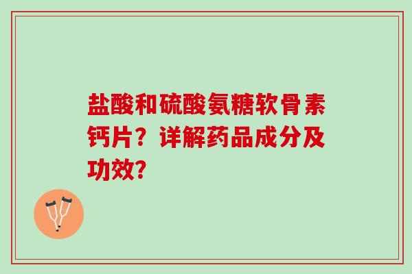 盐酸和硫酸氨糖软骨素钙片？详解药品成分及功效？