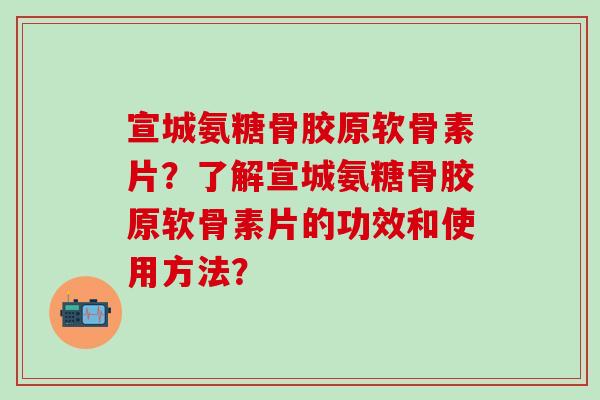 宣城氨糖骨胶原软骨素片？了解宣城氨糖骨胶原软骨素片的功效和使用方法？