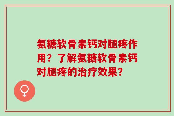 氨糖软骨素钙对腿疼作用？了解氨糖软骨素钙对腿疼的治疗效果？