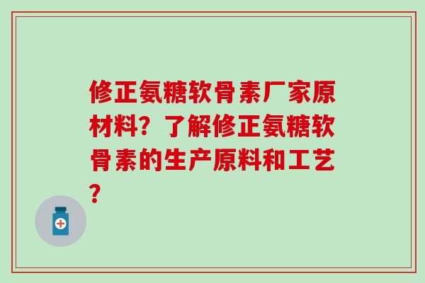 修正氨糖软骨素厂家原材料？了解修正氨糖软骨素的生产原料和工艺？