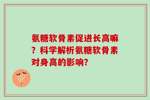 氨糖软骨素促进长高嘛?科学解析氨糖软骨素对身高的影响? 氨糖软骨素促进长高嘛?科学解析氨糖软骨素对身高的影响?