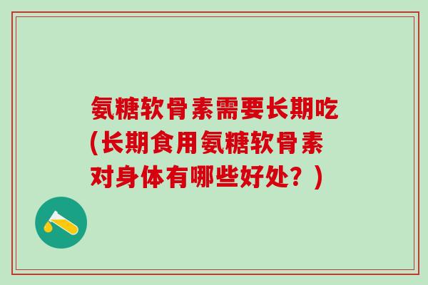 氨糖软骨素需要长期吃(长期食用氨糖软骨素对身体有哪些好处？)
