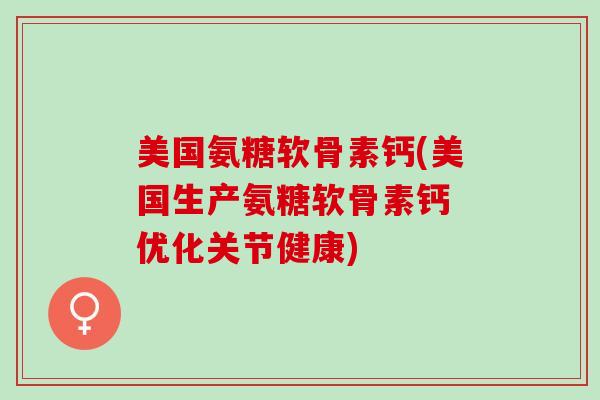 美国氨糖软骨素钙(美国生产氨糖软骨素钙 优化关节健康)