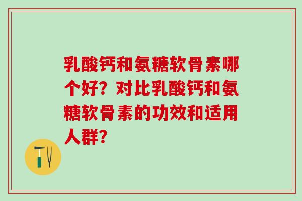 乳酸钙和氨糖软骨素哪个好？对比乳酸钙和氨糖软骨素的功效和适用人群？