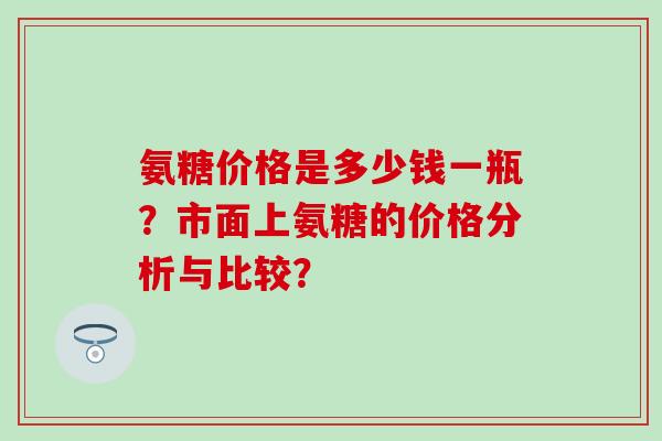 氨糖价格是多少钱一瓶？市面上氨糖的价格分析与比较？