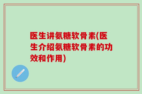 医生讲氨糖软骨素(医生介绍氨糖软骨素的功效和作用) 医生讲氨糖软骨素(医生介绍氨糖软骨素的功效和作用)