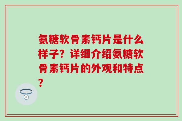 氨糖软骨素钙片是什么样子?详细介绍氨糖软骨素钙片的外观和特点? 氨糖软骨素钙片是什么样子?详细介绍氨糖软骨素钙片的外观和特点?