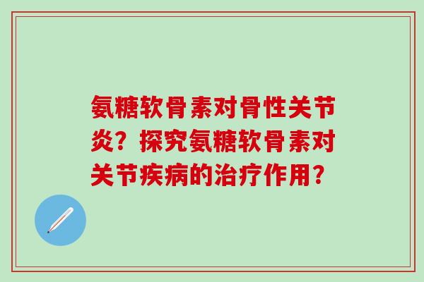 氨糖软骨素对骨性关节炎？探究氨糖软骨素对关节疾病的治疗作用？