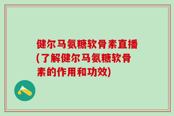 健尔马氨糖软骨素直播(了解健尔马氨糖软骨素的作用和功效)