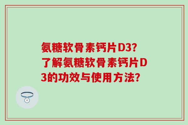 氨糖软骨素钙片D3?了解氨糖软骨素钙片D3的功效与使用方法? 氨糖软骨素钙片D3?了解氨糖软骨素钙片D3的功效与使用方法?