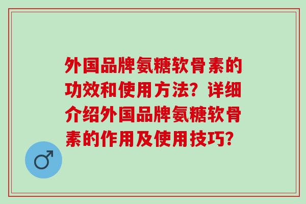 外国品牌氨糖软骨素的功效和使用方法？详细介绍外国品牌氨糖软骨素的作用及使用技巧？