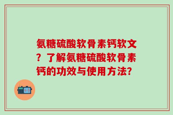 氨糖硫酸软骨素钙软文？了解氨糖硫酸软骨素钙的功效与使用方法？