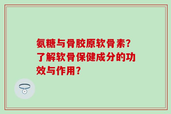 氨糖与骨胶原软骨素？了解软骨保健成分的功效与作用？