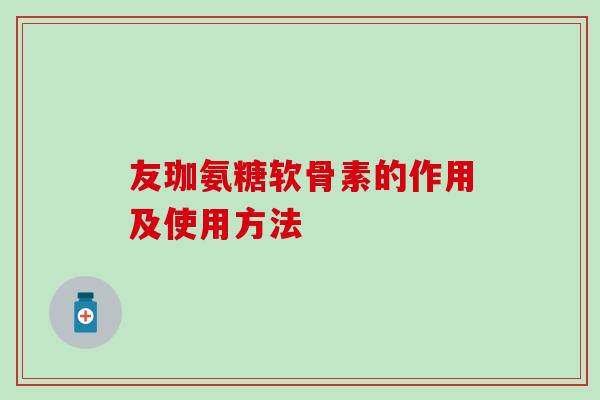 友珈氨糖软骨素的作用及使用方法