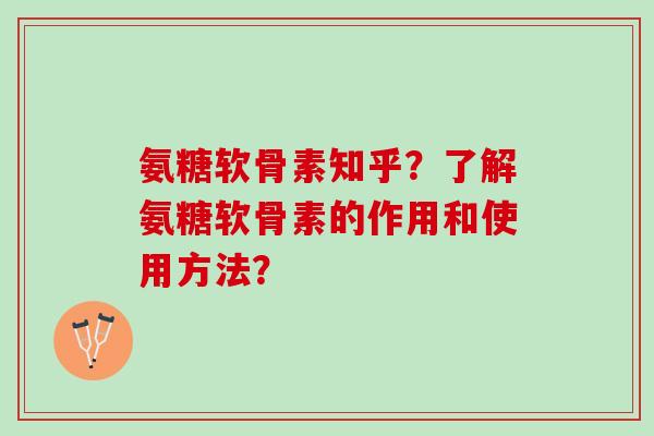 氨糖软骨素知乎？了解氨糖软骨素的作用和使用方法？
