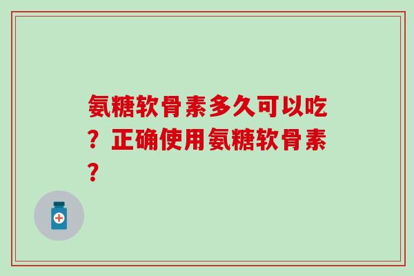 氨糖软骨素多久可以吃？正确使用氨糖软骨素？