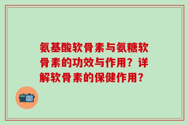 氨基酸软骨素与氨糖软骨素的功效与作用？详解软骨素的保健作用？