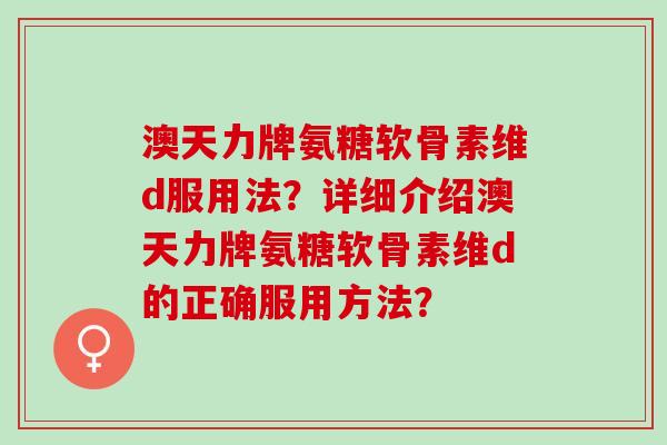 澳天力牌氨糖软骨素维d服用法?详细介绍澳天力牌氨糖软骨素维d的正确服用方法? 澳天力牌氨糖软骨素维d服用法?详细介绍澳天力牌氨糖软骨素维d的正确服用方法?