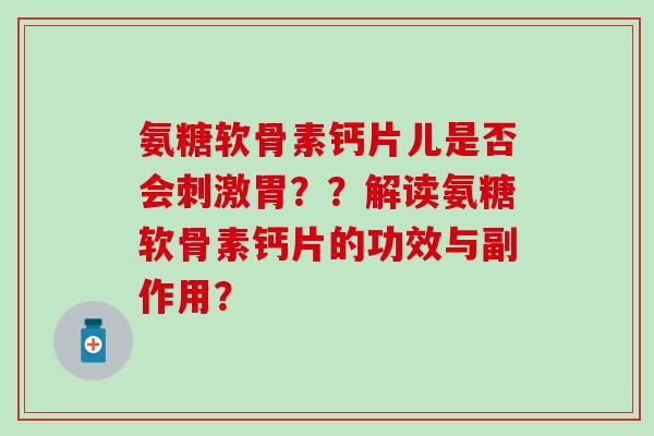 氨糖软骨素钙片儿是否会刺激胃??解读氨糖软骨素钙片的功效与副作用? 氨糖软骨素钙片儿是否会刺激胃??解读氨糖软骨素钙片的功效与副作用?