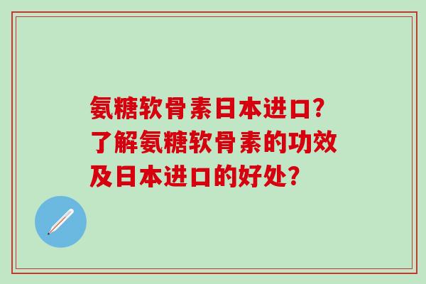 氨糖软骨素日本进口？了解氨糖软骨素的功效及日本进口的好处？