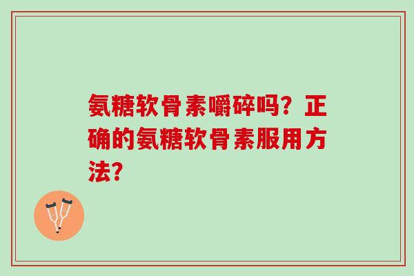 氨糖软骨素嚼碎吗?正确的氨糖软骨素服用方法? 氨糖软骨素嚼碎吗?正确的氨糖软骨素服用方法?