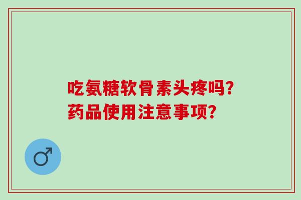 吃氨糖软骨素头疼吗？药品使用注意事项？