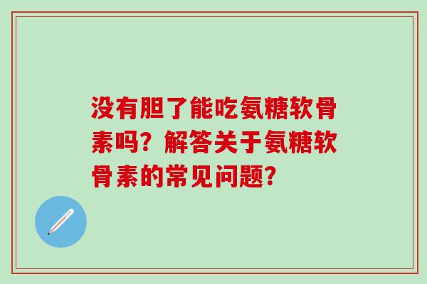 没有胆了能吃氨糖软骨素吗?解答关于氨糖软骨素的常见问题? 没有胆了能吃氨糖软骨素吗?解答关于氨糖软骨素的常见问题?