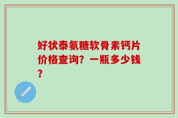 好状泰氨糖软骨素钙片价格查询？一瓶多少钱？