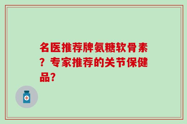 名医推荐牌氨糖软骨素？专家推荐的关节保健品？
