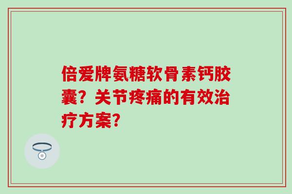 倍爱牌氨糖软骨素钙胶囊？关节疼痛的有效治疗方案？