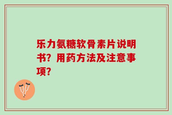 乐力氨糖软骨素片说明书?用药方法及注意事项? 乐力氨糖软骨素片说明书?用药方法及注意事项?