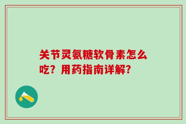 关节灵氨糖软骨素怎么吃？用药指南详解？