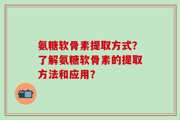 氨糖软骨素提取方式？了解氨糖软骨素的提取方法和应用？