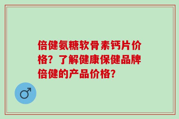 倍健氨糖软骨素钙片价格？了解健康保健品牌倍健的产品价格？